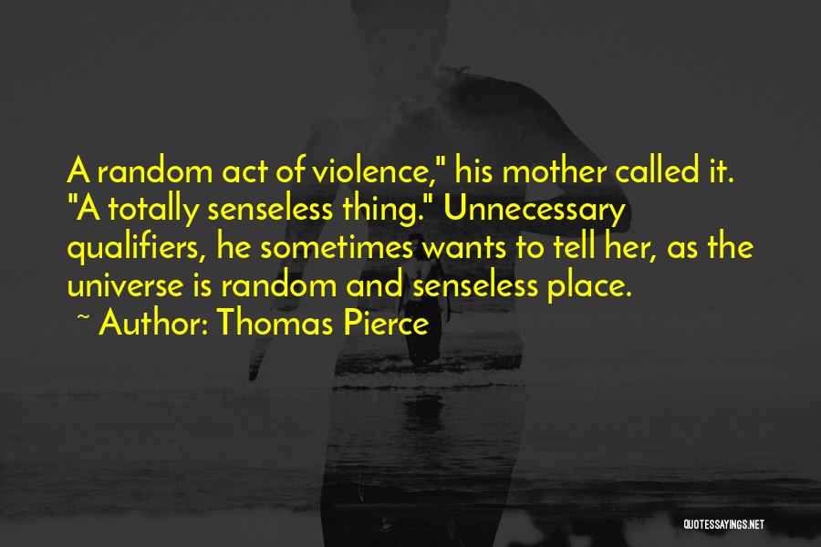 Thomas Pierce Quotes: A Random Act Of Violence, His Mother Called It. A Totally Senseless Thing. Unnecessary Qualifiers, He Sometimes Wants To Tell