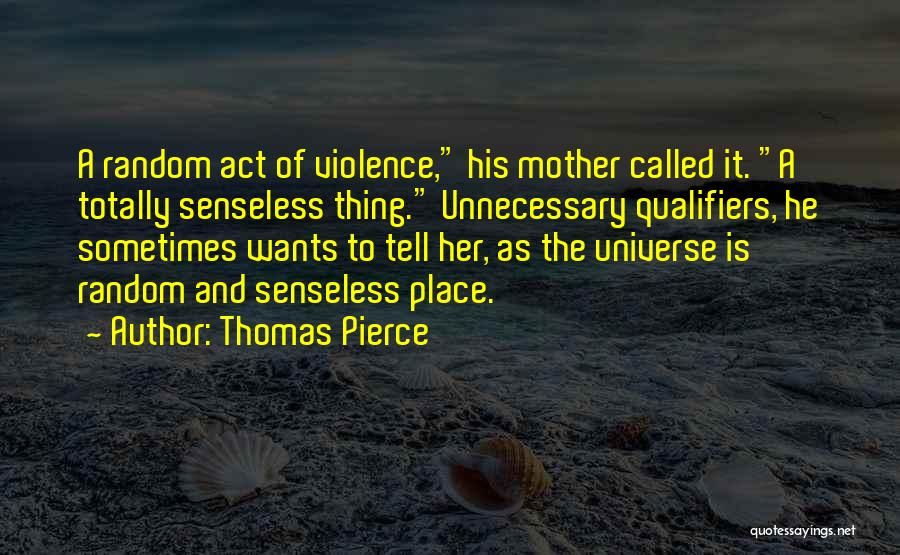 Thomas Pierce Quotes: A Random Act Of Violence, His Mother Called It. A Totally Senseless Thing. Unnecessary Qualifiers, He Sometimes Wants To Tell