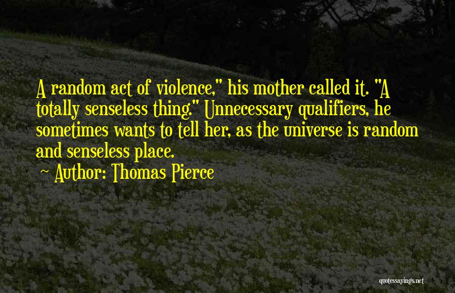 Thomas Pierce Quotes: A Random Act Of Violence, His Mother Called It. A Totally Senseless Thing. Unnecessary Qualifiers, He Sometimes Wants To Tell