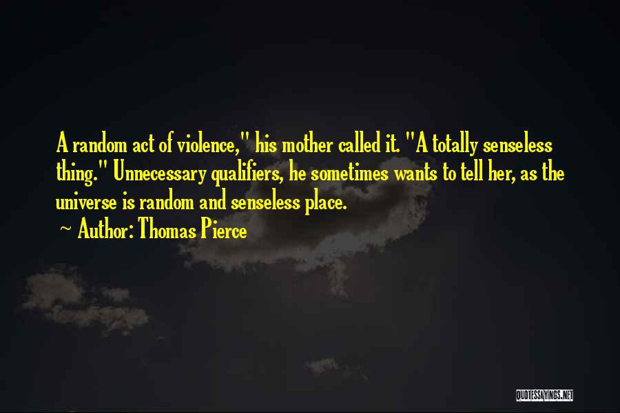 Thomas Pierce Quotes: A Random Act Of Violence, His Mother Called It. A Totally Senseless Thing. Unnecessary Qualifiers, He Sometimes Wants To Tell