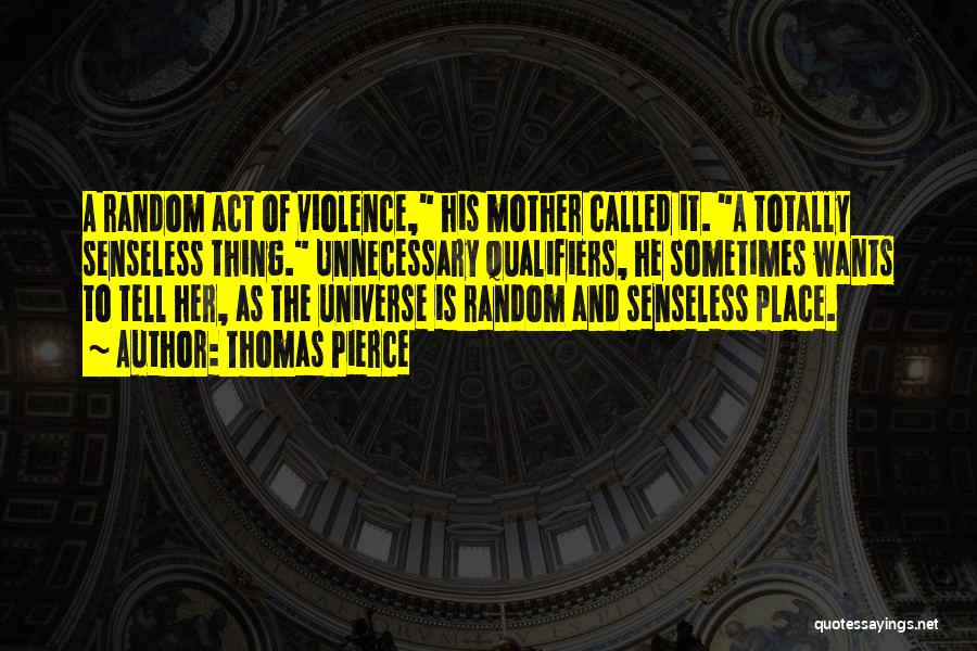 Thomas Pierce Quotes: A Random Act Of Violence, His Mother Called It. A Totally Senseless Thing. Unnecessary Qualifiers, He Sometimes Wants To Tell