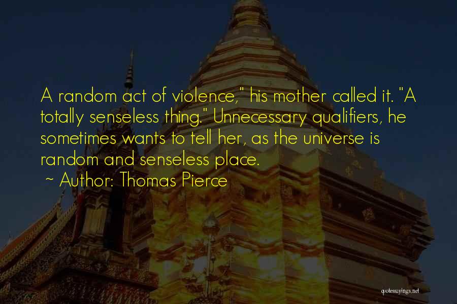 Thomas Pierce Quotes: A Random Act Of Violence, His Mother Called It. A Totally Senseless Thing. Unnecessary Qualifiers, He Sometimes Wants To Tell