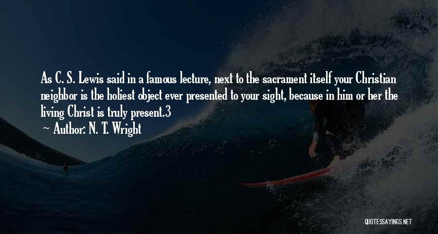 N. T. Wright Quotes: As C. S. Lewis Said In A Famous Lecture, Next To The Sacrament Itself Your Christian Neighbor Is The Holiest
