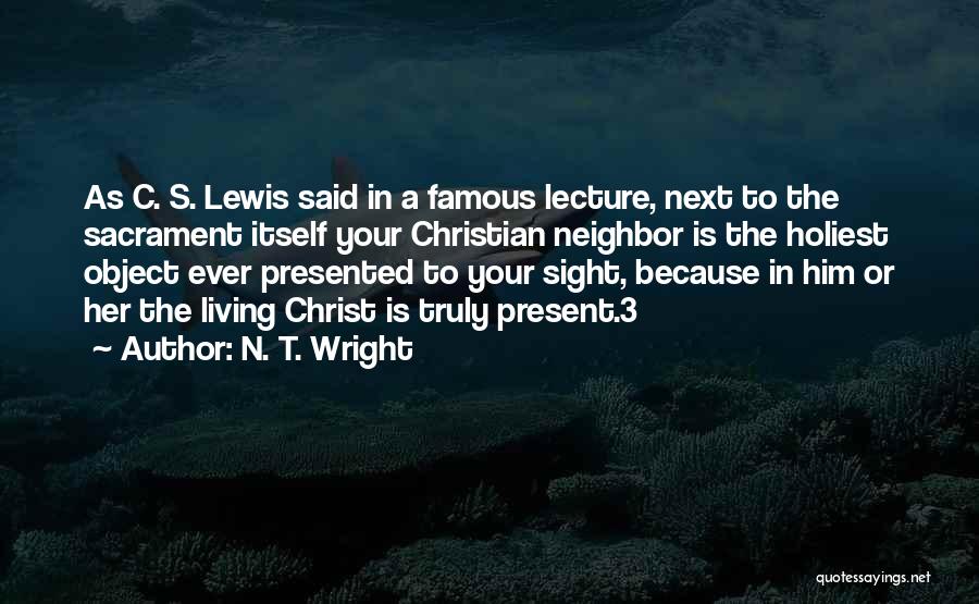 N. T. Wright Quotes: As C. S. Lewis Said In A Famous Lecture, Next To The Sacrament Itself Your Christian Neighbor Is The Holiest