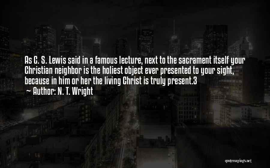 N. T. Wright Quotes: As C. S. Lewis Said In A Famous Lecture, Next To The Sacrament Itself Your Christian Neighbor Is The Holiest