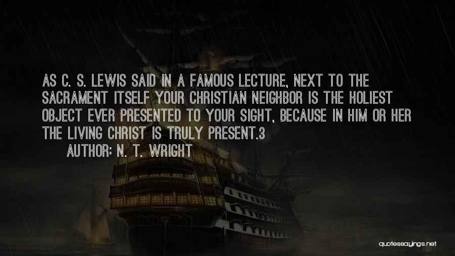 N. T. Wright Quotes: As C. S. Lewis Said In A Famous Lecture, Next To The Sacrament Itself Your Christian Neighbor Is The Holiest