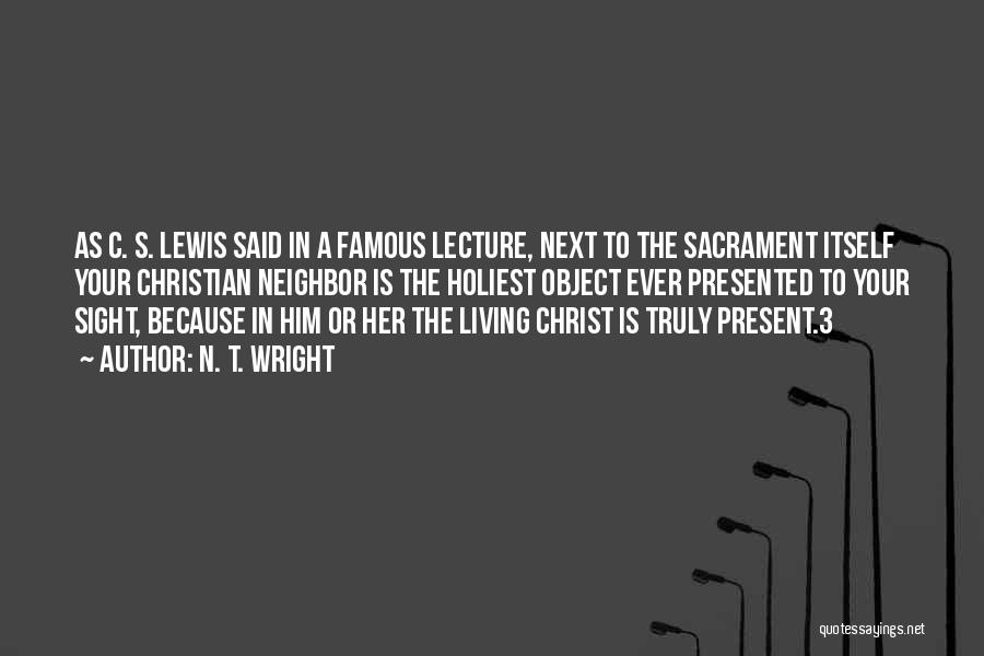 N. T. Wright Quotes: As C. S. Lewis Said In A Famous Lecture, Next To The Sacrament Itself Your Christian Neighbor Is The Holiest
