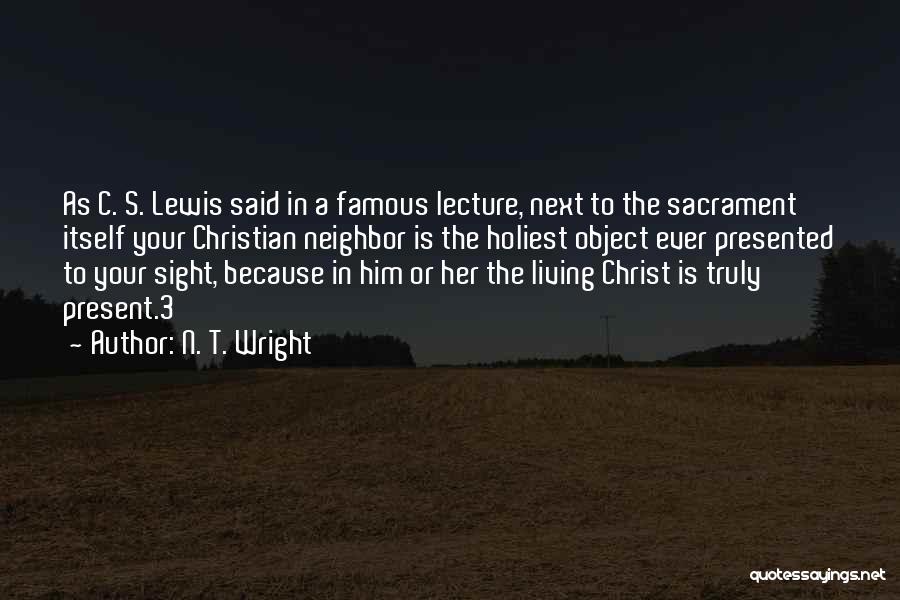 N. T. Wright Quotes: As C. S. Lewis Said In A Famous Lecture, Next To The Sacrament Itself Your Christian Neighbor Is The Holiest