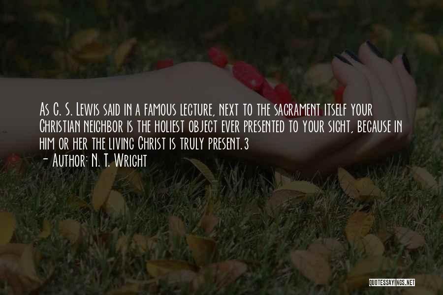 N. T. Wright Quotes: As C. S. Lewis Said In A Famous Lecture, Next To The Sacrament Itself Your Christian Neighbor Is The Holiest