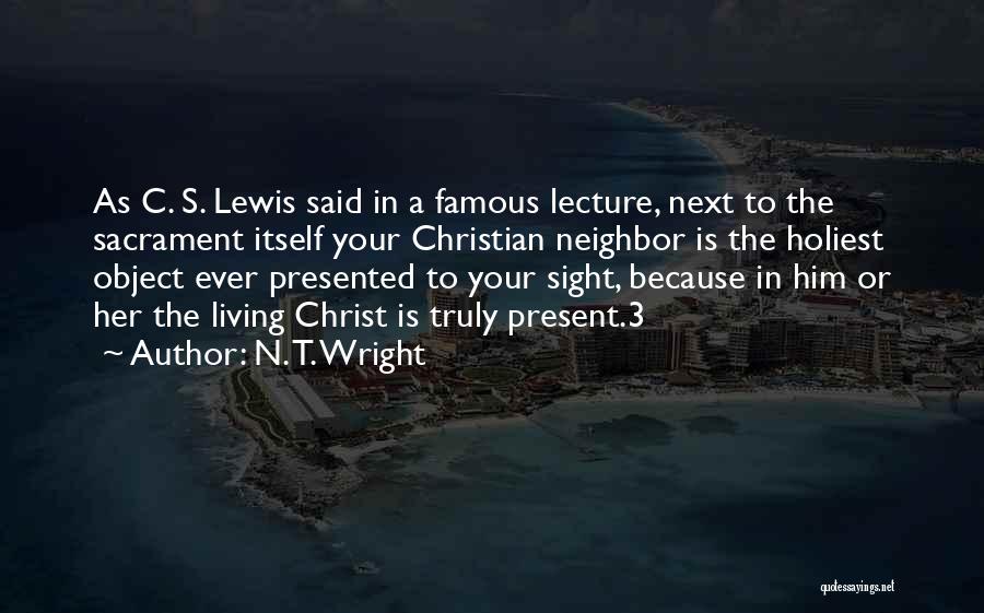 N. T. Wright Quotes: As C. S. Lewis Said In A Famous Lecture, Next To The Sacrament Itself Your Christian Neighbor Is The Holiest