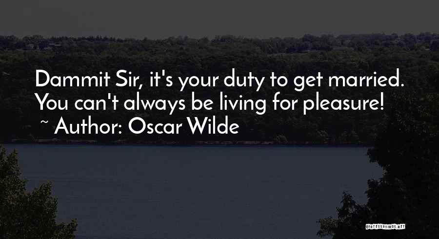 Oscar Wilde Quotes: Dammit Sir, It's Your Duty To Get Married. You Can't Always Be Living For Pleasure!