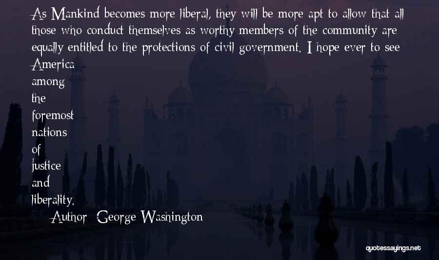 George Washington Quotes: As Mankind Becomes More Liberal, They Will Be More Apt To Allow That All Those Who Conduct Themselves As Worthy