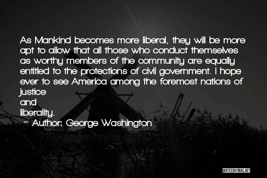George Washington Quotes: As Mankind Becomes More Liberal, They Will Be More Apt To Allow That All Those Who Conduct Themselves As Worthy