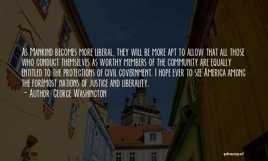 George Washington Quotes: As Mankind Becomes More Liberal, They Will Be More Apt To Allow That All Those Who Conduct Themselves As Worthy