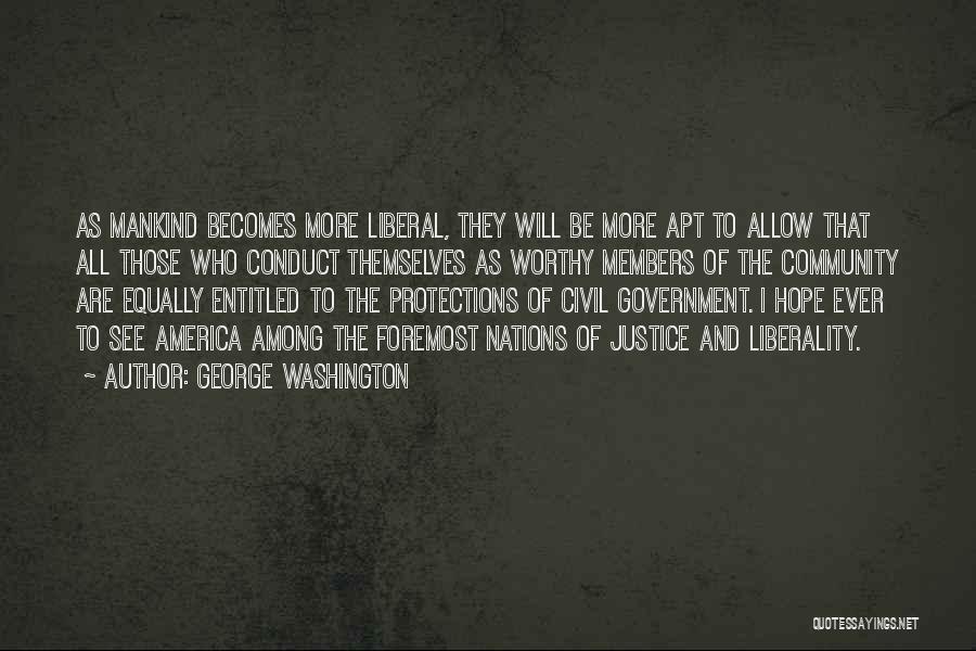 George Washington Quotes: As Mankind Becomes More Liberal, They Will Be More Apt To Allow That All Those Who Conduct Themselves As Worthy