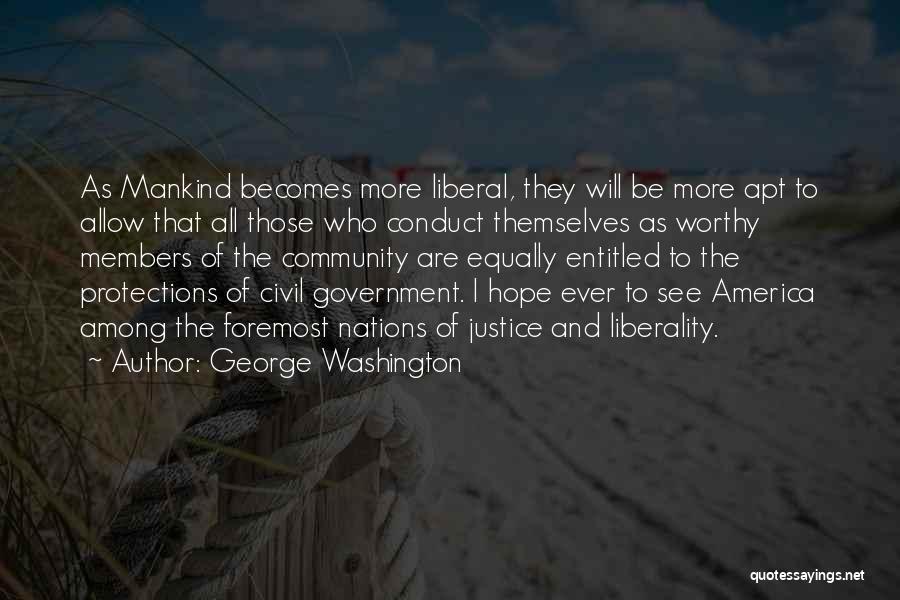 George Washington Quotes: As Mankind Becomes More Liberal, They Will Be More Apt To Allow That All Those Who Conduct Themselves As Worthy