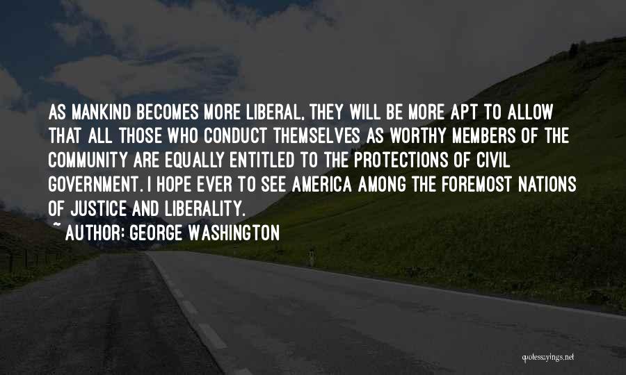 George Washington Quotes: As Mankind Becomes More Liberal, They Will Be More Apt To Allow That All Those Who Conduct Themselves As Worthy