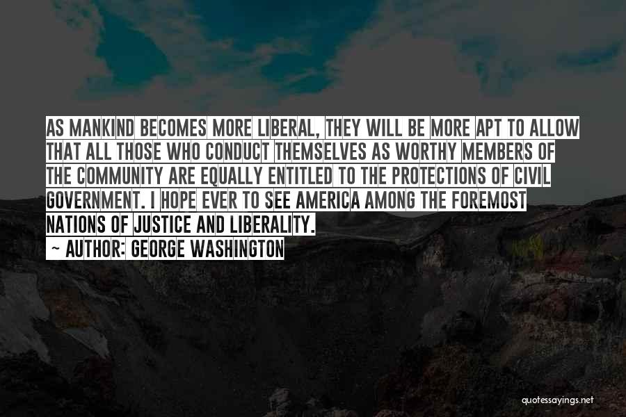 George Washington Quotes: As Mankind Becomes More Liberal, They Will Be More Apt To Allow That All Those Who Conduct Themselves As Worthy