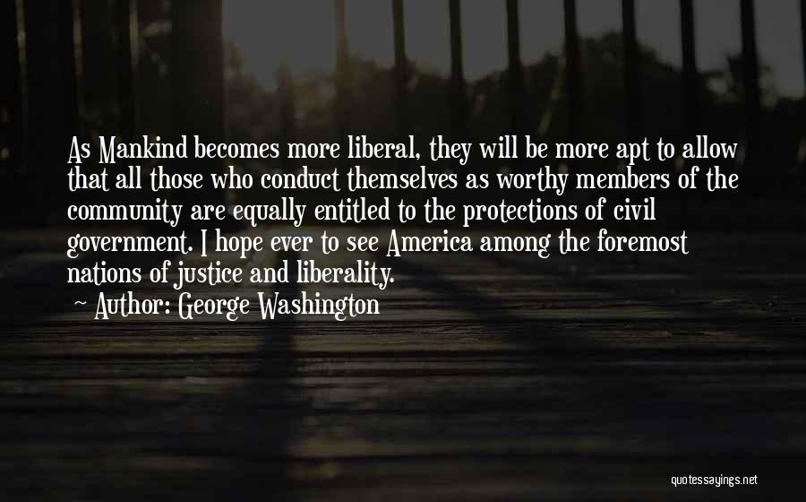 George Washington Quotes: As Mankind Becomes More Liberal, They Will Be More Apt To Allow That All Those Who Conduct Themselves As Worthy