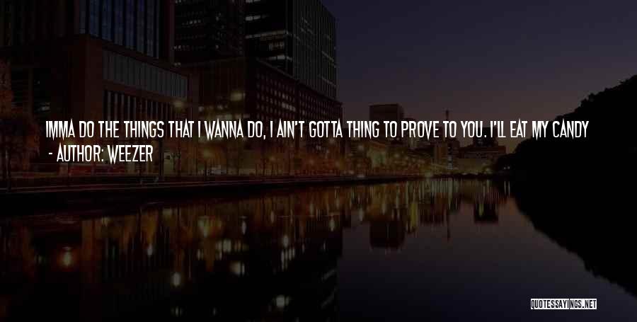 Weezer Quotes: Imma Do The Things That I Wanna Do, I Ain't Gotta Thing To Prove To You. I'll Eat My Candy