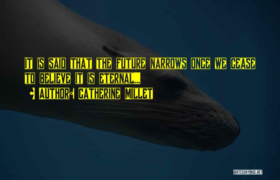 Catherine Millet Quotes: It Is Said That The Future Narrows Once We Cease To Believe It Is Eternal...