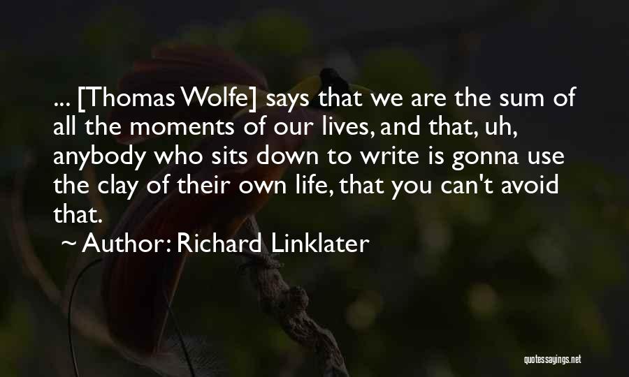 Richard Linklater Quotes: ... [thomas Wolfe] Says That We Are The Sum Of All The Moments Of Our Lives, And That, Uh, Anybody