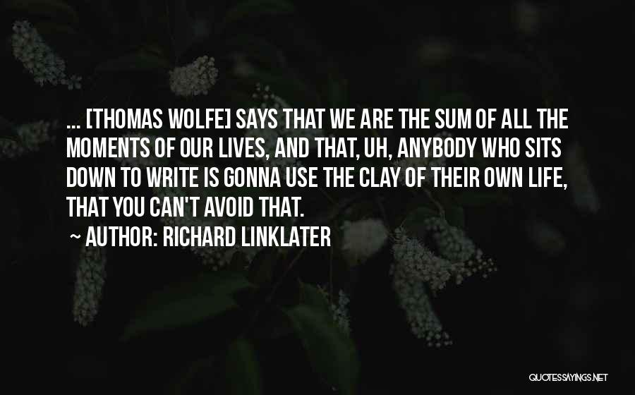 Richard Linklater Quotes: ... [thomas Wolfe] Says That We Are The Sum Of All The Moments Of Our Lives, And That, Uh, Anybody