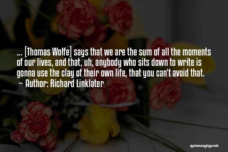 Richard Linklater Quotes: ... [thomas Wolfe] Says That We Are The Sum Of All The Moments Of Our Lives, And That, Uh, Anybody