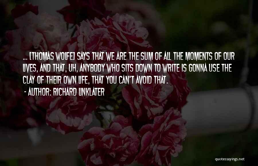 Richard Linklater Quotes: ... [thomas Wolfe] Says That We Are The Sum Of All The Moments Of Our Lives, And That, Uh, Anybody