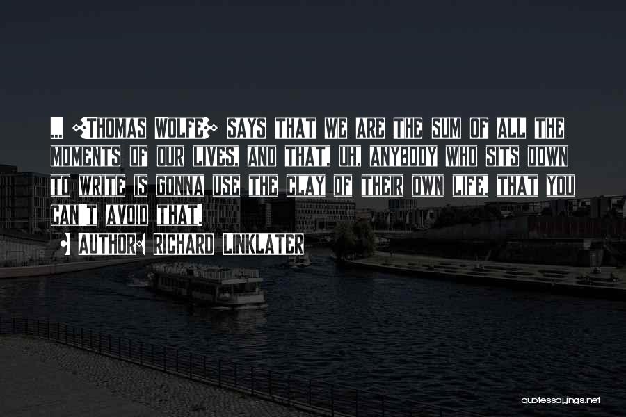 Richard Linklater Quotes: ... [thomas Wolfe] Says That We Are The Sum Of All The Moments Of Our Lives, And That, Uh, Anybody