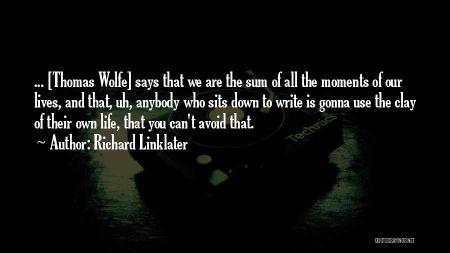 Richard Linklater Quotes: ... [thomas Wolfe] Says That We Are The Sum Of All The Moments Of Our Lives, And That, Uh, Anybody