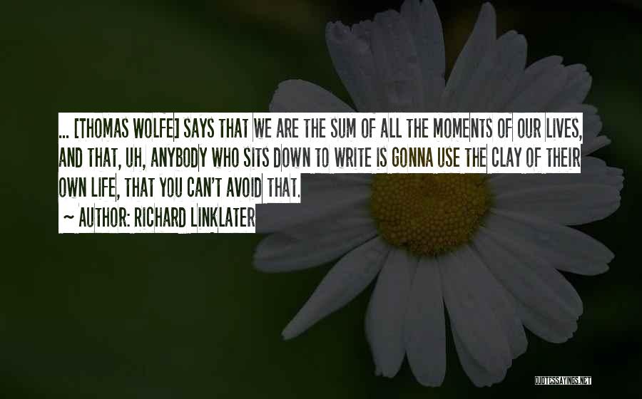 Richard Linklater Quotes: ... [thomas Wolfe] Says That We Are The Sum Of All The Moments Of Our Lives, And That, Uh, Anybody