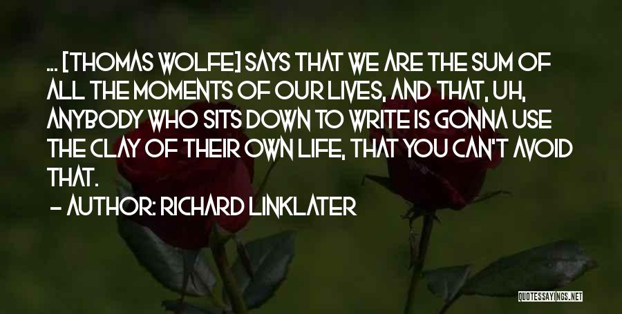 Richard Linklater Quotes: ... [thomas Wolfe] Says That We Are The Sum Of All The Moments Of Our Lives, And That, Uh, Anybody