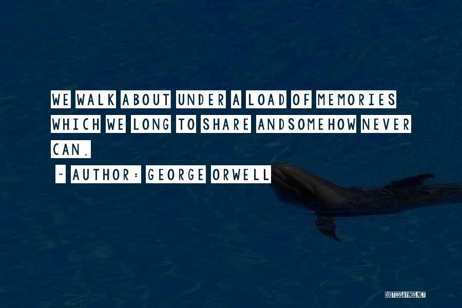 George Orwell Quotes: We Walk About Under A Load Of Memories Which We Long To Share Andsomehow Never Can.