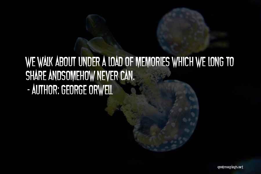 George Orwell Quotes: We Walk About Under A Load Of Memories Which We Long To Share Andsomehow Never Can.