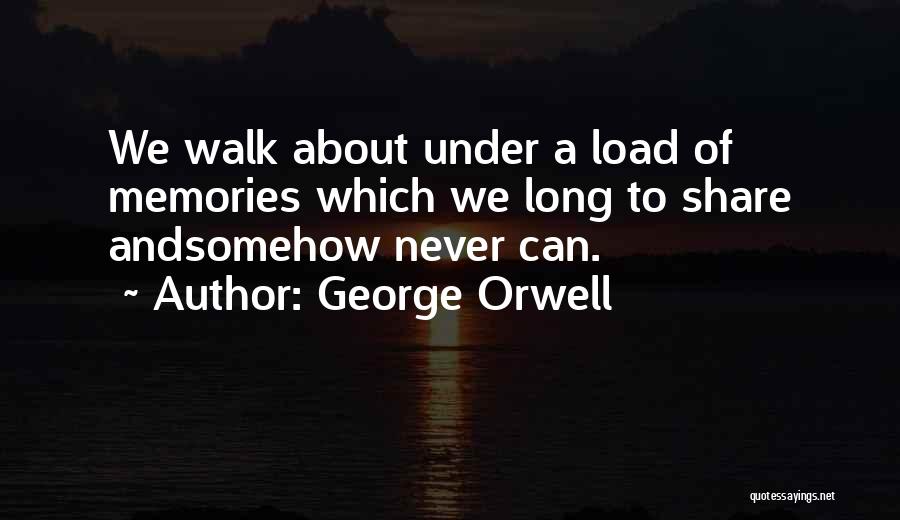 George Orwell Quotes: We Walk About Under A Load Of Memories Which We Long To Share Andsomehow Never Can.