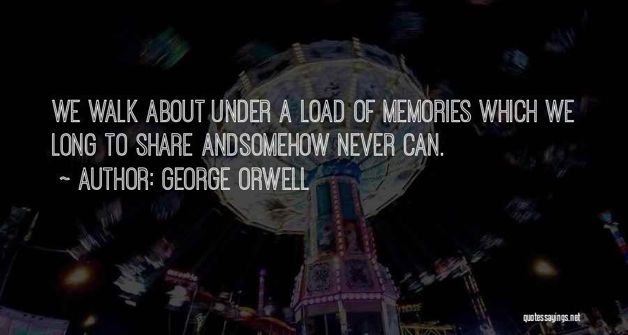 George Orwell Quotes: We Walk About Under A Load Of Memories Which We Long To Share Andsomehow Never Can.