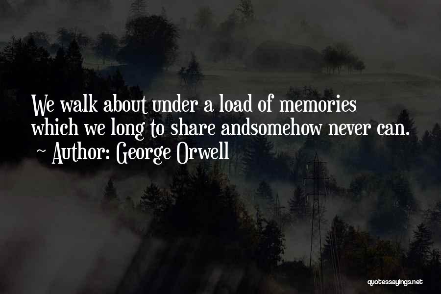 George Orwell Quotes: We Walk About Under A Load Of Memories Which We Long To Share Andsomehow Never Can.