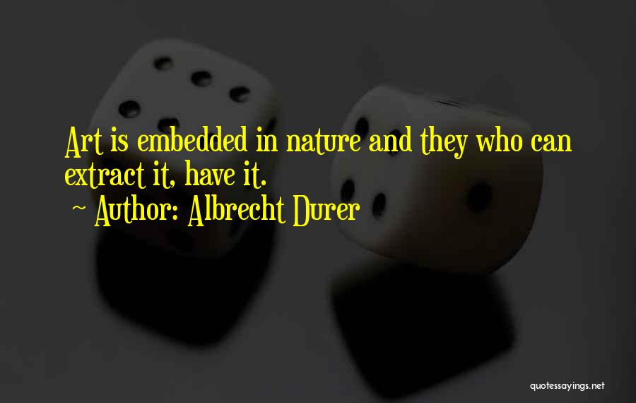 Albrecht Durer Quotes: Art Is Embedded In Nature And They Who Can Extract It, Have It.