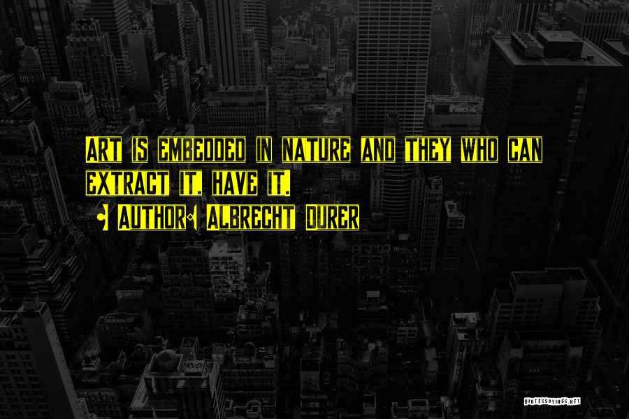 Albrecht Durer Quotes: Art Is Embedded In Nature And They Who Can Extract It, Have It.