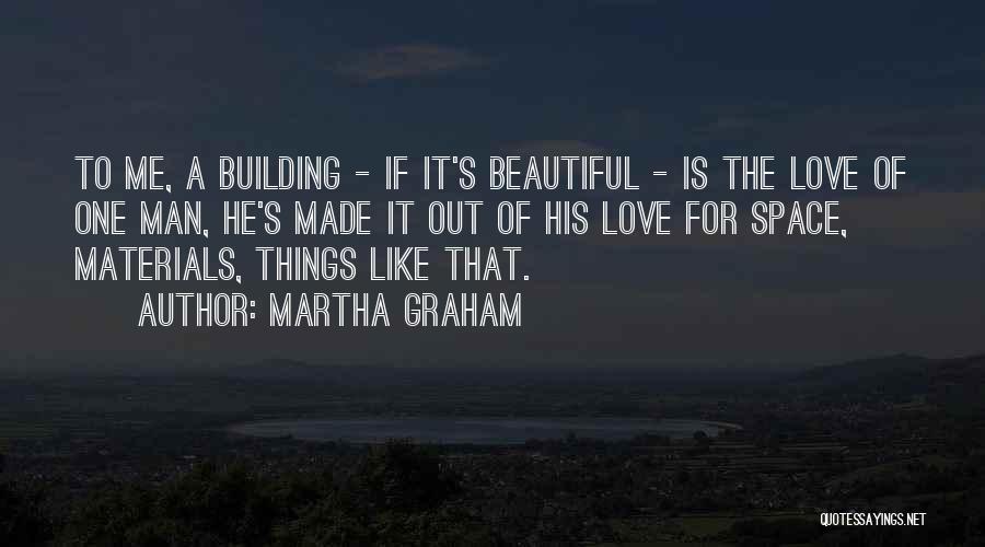 Martha Graham Quotes: To Me, A Building - If It's Beautiful - Is The Love Of One Man, He's Made It Out Of