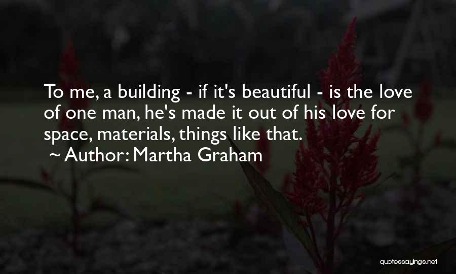 Martha Graham Quotes: To Me, A Building - If It's Beautiful - Is The Love Of One Man, He's Made It Out Of