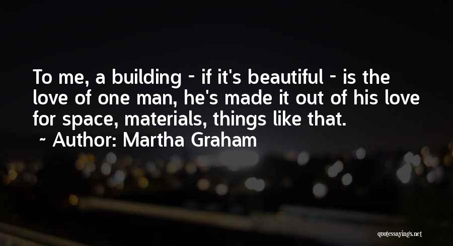 Martha Graham Quotes: To Me, A Building - If It's Beautiful - Is The Love Of One Man, He's Made It Out Of