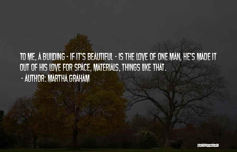 Martha Graham Quotes: To Me, A Building - If It's Beautiful - Is The Love Of One Man, He's Made It Out Of