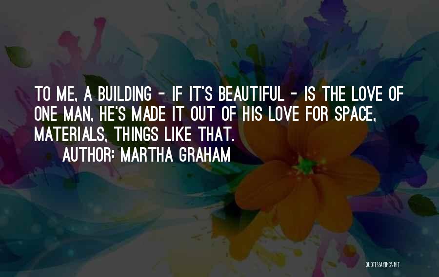 Martha Graham Quotes: To Me, A Building - If It's Beautiful - Is The Love Of One Man, He's Made It Out Of