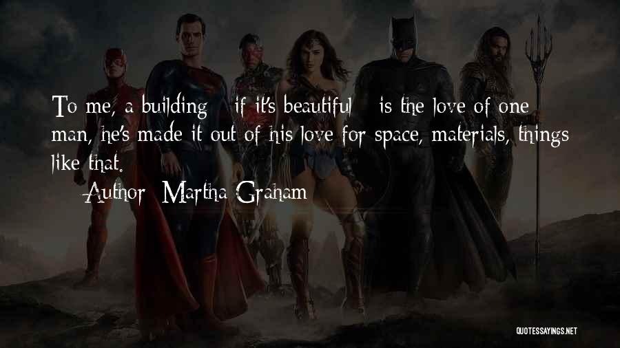 Martha Graham Quotes: To Me, A Building - If It's Beautiful - Is The Love Of One Man, He's Made It Out Of