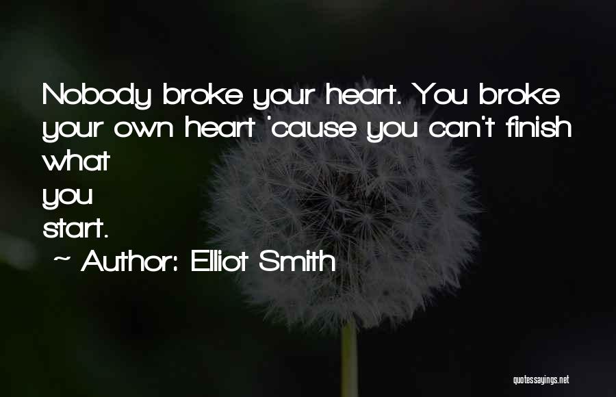 Elliot Smith Quotes: Nobody Broke Your Heart. You Broke Your Own Heart 'cause You Can't Finish What You Start.
