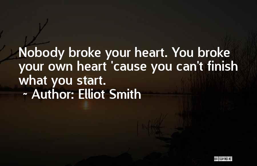 Elliot Smith Quotes: Nobody Broke Your Heart. You Broke Your Own Heart 'cause You Can't Finish What You Start.