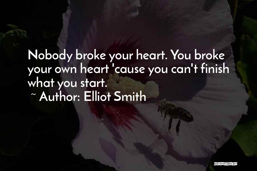 Elliot Smith Quotes: Nobody Broke Your Heart. You Broke Your Own Heart 'cause You Can't Finish What You Start.