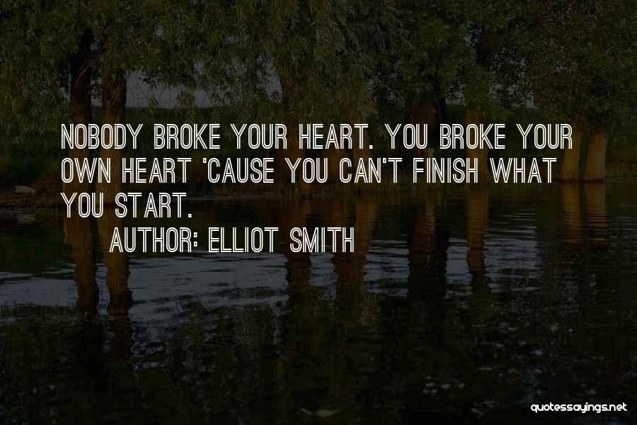 Elliot Smith Quotes: Nobody Broke Your Heart. You Broke Your Own Heart 'cause You Can't Finish What You Start.